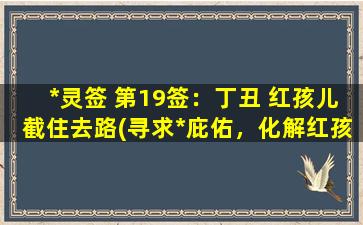 *灵签 第19签：丁丑 红孩儿截住去路(寻求*庇佑，化解红孩儿截住去路的困扰，如何获得顺利通达的天路？)